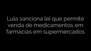 ​Lula sanciona lei que permite venda de medicamentos em farmácias em supermercados 